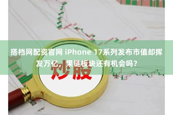 搭档网配资官网 iPhone 17系列发布市值却挥发万亿，果链板块还有机会吗？