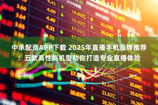 中承配资APP下载 2025年直播手机品牌推荐：五款高性能机型助你打造专业直播体验