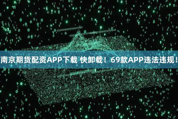 南京期货配资APP下载 快卸载！69款APP违法违规！