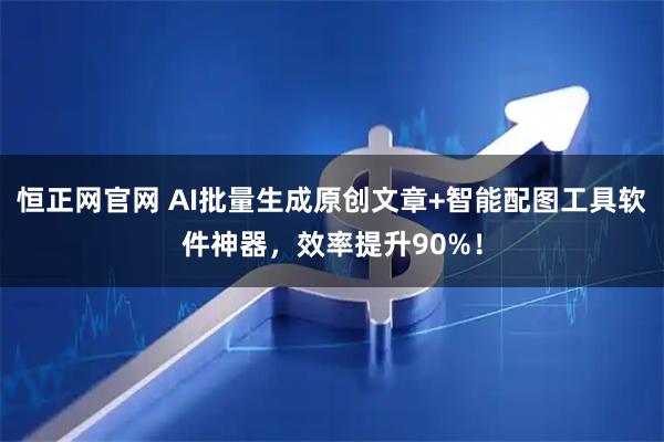 恒正网官网 AI批量生成原创文章+智能配图工具软件神器，效率提升90%！