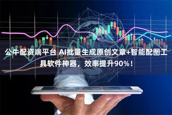 公牛配资端平台 AI批量生成原创文章+智能配图工具软件神器，效率提升90%！