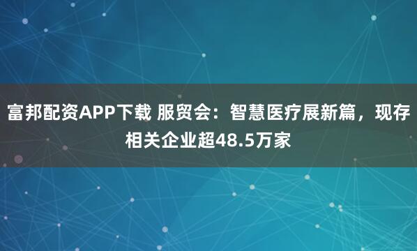 富邦配资APP下载 服贸会：智慧医疗展新篇，现存相关企业超48.5万家