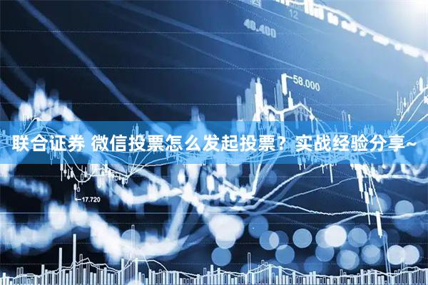 联合证券 微信投票怎么发起投票？实战经验分享~