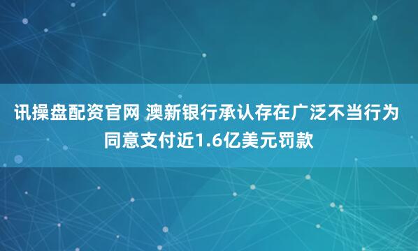 讯操盘配资官网 澳新银行承认存在广泛不当行为 同意支付近1.6亿美元罚款