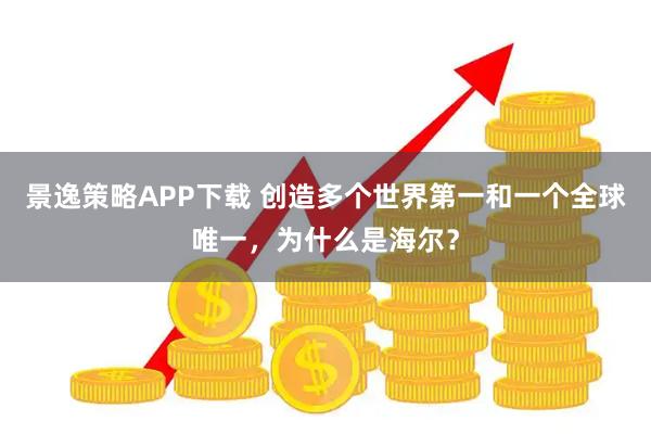 景逸策略APP下载 创造多个世界第一和一个全球唯一，为什么是海尔？
