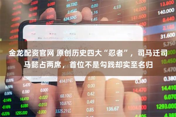 金龙配资官网 原创历史四大“忍者”，司马迁司马懿占两席，首位不是勾践却实至名归
