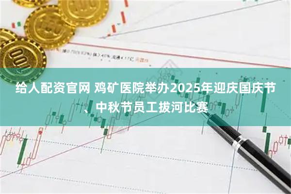 给人配资官网 鸡矿医院举办2025年迎庆国庆节、中秋节员工拔河比赛