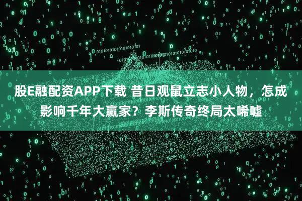 股E融配资APP下载 昔日观鼠立志小人物，怎成影响千年大赢家？李斯传奇终局太唏嘘