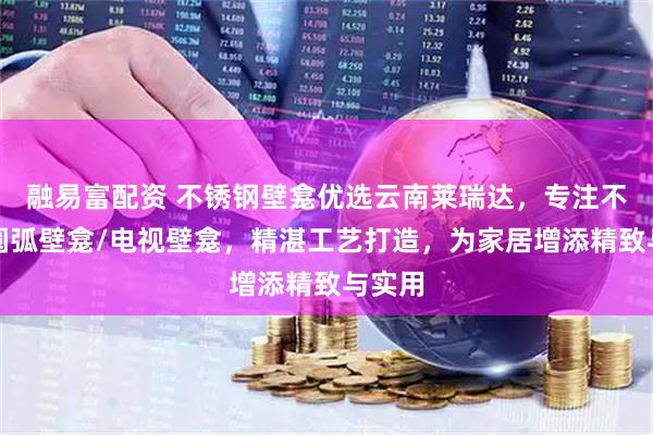 融易富配资 不锈钢壁龛优选云南莱瑞达，专注不锈钢圆弧壁龛/电视壁龛，精湛工艺打造，为家居增添精致与实用