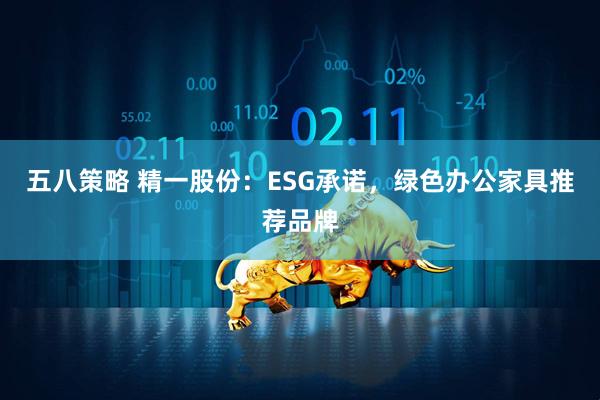 五八策略 精一股份：ESG承诺，绿色办公家具推荐品牌