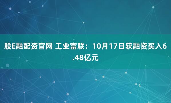股E融配资官网 工业富联：10月17日获融资买入6.48亿元