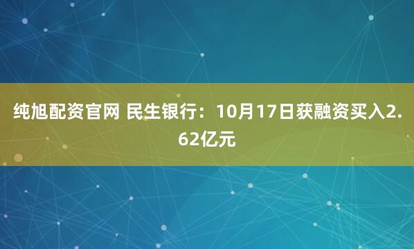 纯旭配资官网 民生银行：10月17日获融资买入2.62亿元