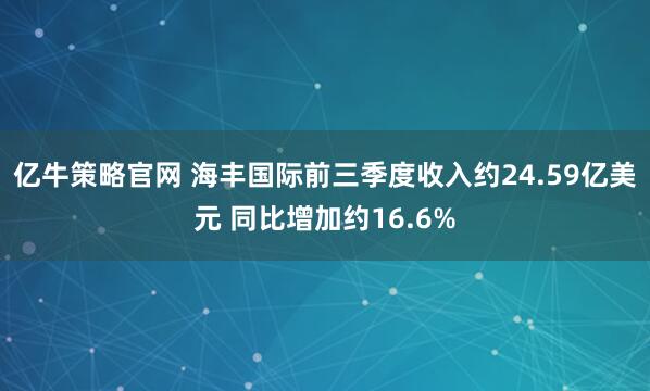 亿牛策略官网 海丰国际前三季度收入约24.59亿美元 同比增加约16.6%