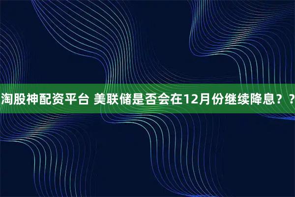 淘股神配资平台 美联储是否会在12月份继续降息？？