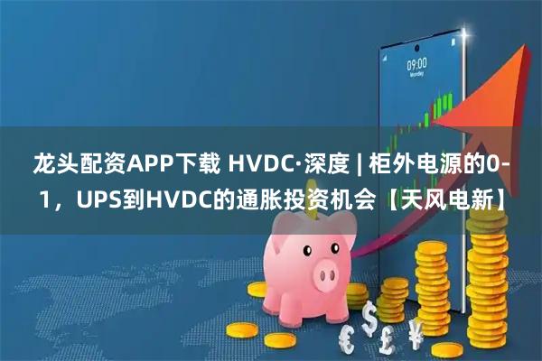 龙头配资APP下载 HVDC·深度 | 柜外电源的0-1，UPS到HVDC的通胀投资机会【天风电新】
