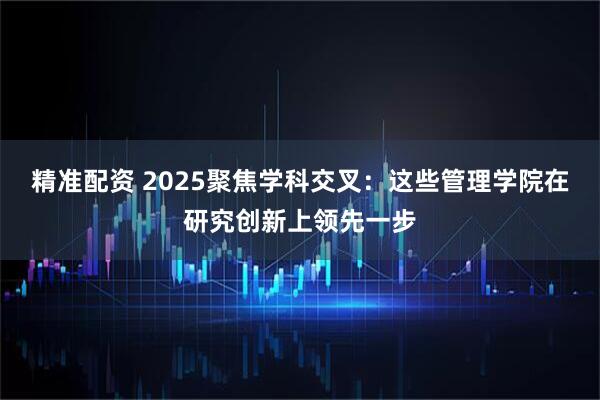 精准配资 2025聚焦学科交叉：这些管理学院在研究创新上领先一步