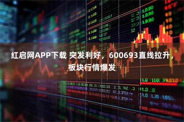 红启网APP下载 突发利好，600693直线拉升，板块行情爆发