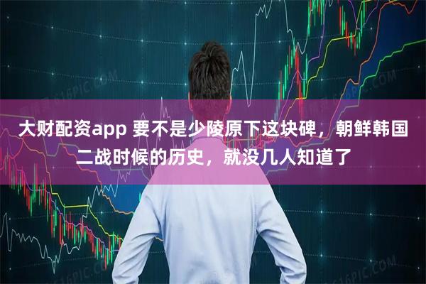 大财配资app 要不是少陵原下这块碑，朝鲜韩国二战时候的历史，就没几人知道了