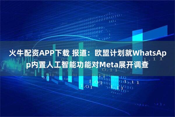 火牛配资APP下载 报道：欧盟计划就WhatsApp内置人工智能功能对Meta展开调查