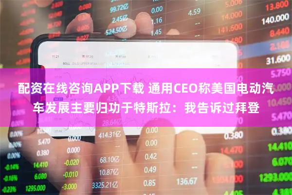 配资在线咨询APP下载 通用CEO称美国电动汽车发展主要归功于特斯拉：我告诉过拜登