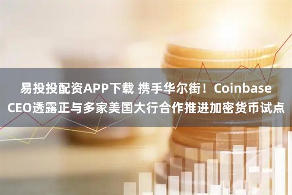 易投投配资APP下载 携手华尔街！CoinbaseCEO透露正与多家美国大行合作推进加密货币试点