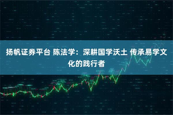 扬帆证券平台 陈法学：深耕国学沃土 传承易学文化的践行者