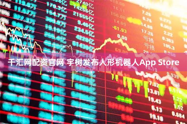 千汇网配资官网 宇树发布人形机器人App Store