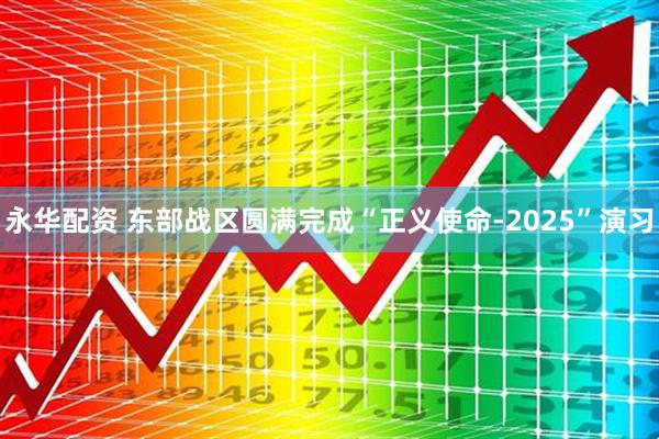 永华配资 东部战区圆满完成“正义使命-2025”演习