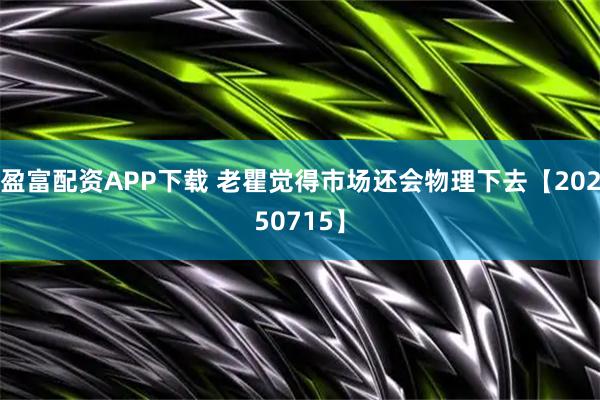 盈富配资APP下载 老瞿觉得市场还会物理下去【20250715】