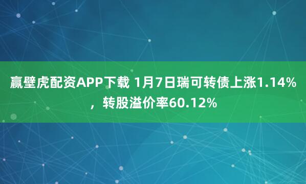 赢壁虎配资APP下载 1月7日瑞可转债上涨1.14%，转股溢价率60.12%