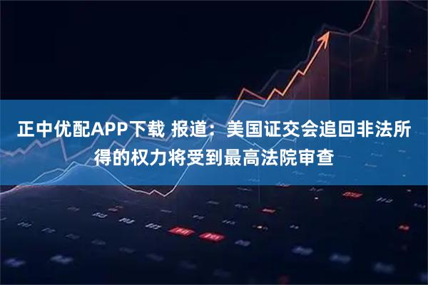 正中优配APP下载 报道：美国证交会追回非法所得的权力将受到最高法院审查