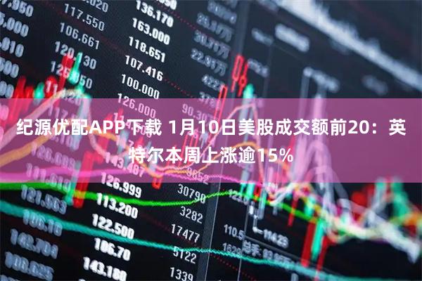 纪源优配APP下载 1月10日美股成交额前20：英特尔本周上涨逾15%