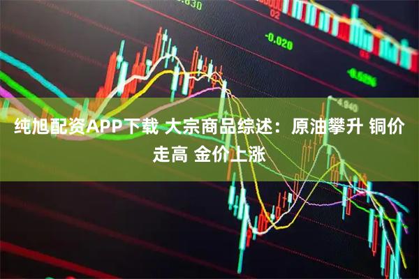 纯旭配资APP下载 大宗商品综述：原油攀升 铜价走高 金价上涨