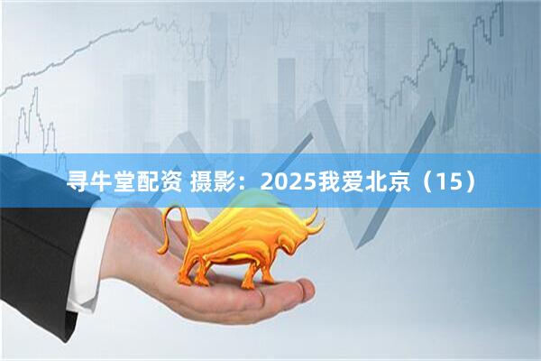 寻牛堂配资 摄影：2025我爱北京（15）