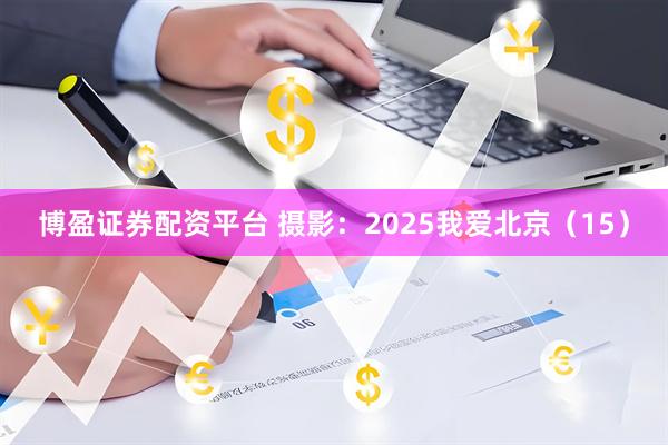 博盈证券配资平台 摄影：2025我爱北京（15）