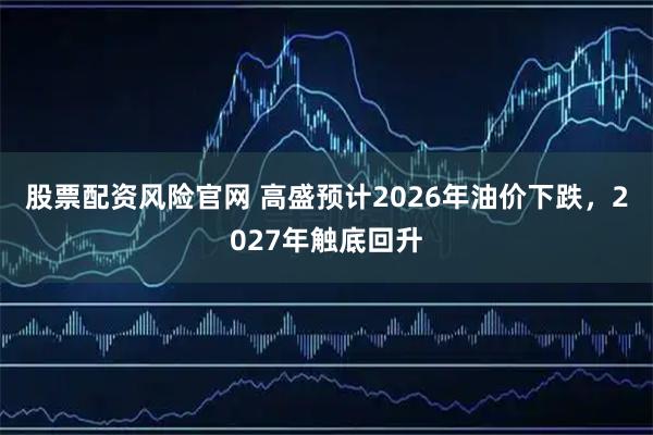 股票配资风险官网 高盛预计2026年油价下跌，2027年触底回升