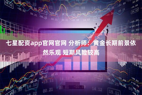 七星配资app官网官网 分析师：黄金长期前景依然乐观 短期风险较高