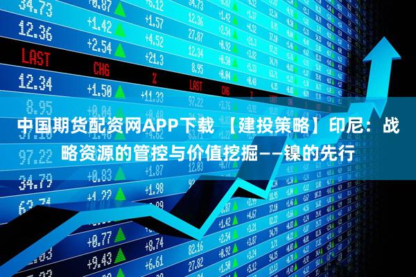 中国期货配资网APP下载 【建投策略】印尼：战略资源的管控与价值挖掘——镍的先行