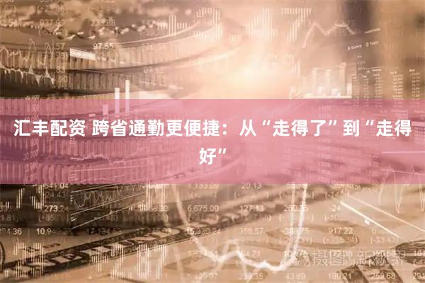 汇丰配资 跨省通勤更便捷：从“走得了”到“走得好”