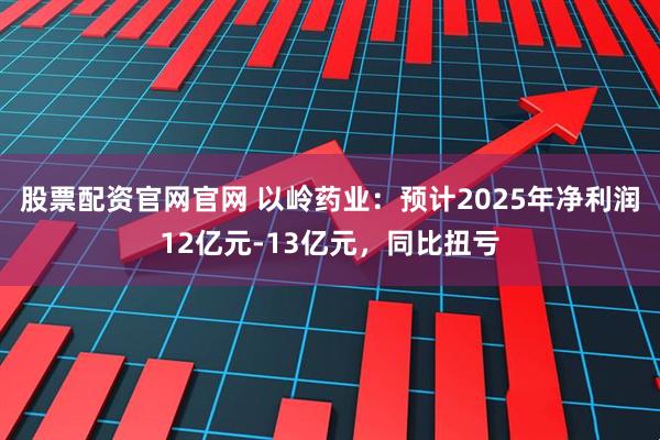 股票配资官网官网 以岭药业：预计2025年净利润12亿元-13亿元，同比扭亏