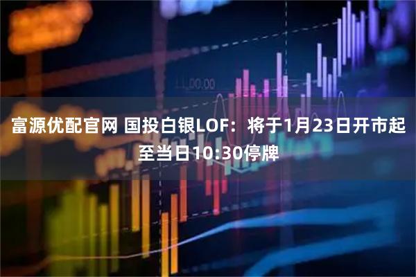 富源优配官网 国投白银LOF：将于1月23日开市起至当日10:30停牌