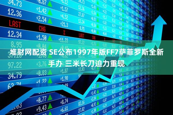 堆财网配资 SE公布1997年版FF7萨菲罗斯全新手办 三米长刀迫力重现