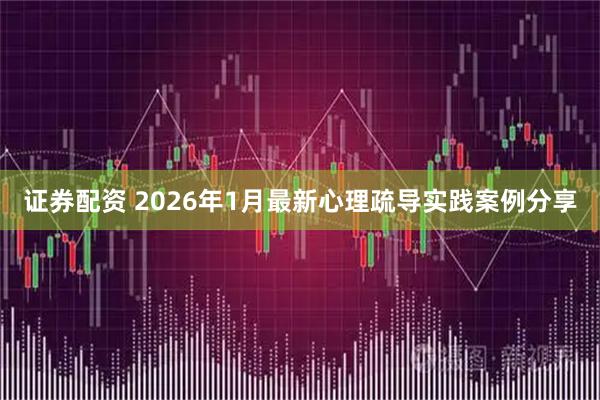 证券配资 2026年1月最新心理疏导实践案例分享