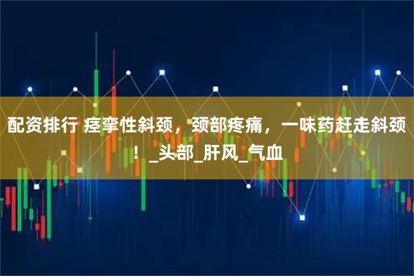 配资排行 痉挛性斜颈，颈部疼痛，一味药赶走斜颈！_头部_肝风_气血