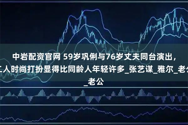 中岩配资官网 59岁巩俐与76岁丈夫同台演出，二人时尚打扮显得比同龄人年轻许多_张艺谋_雅尔_老公