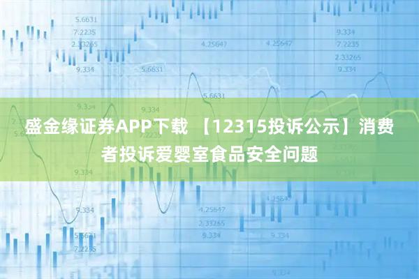 盛金缘证券APP下载 【12315投诉公示】消费者投诉爱婴室食品安全问题
