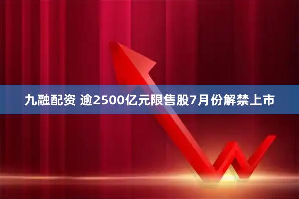 九融配资 逾2500亿元限售股7月份解禁上市