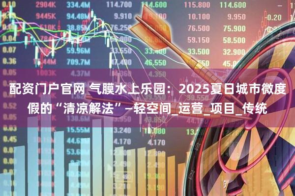 配资门户官网 气膜水上乐园：2025夏日城市微度假的“清凉解法”—轻空间_运营_项目_传统