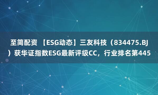 至简配资 【ESG动态】三友科技（834475.BJ）获华证指数ESG最新评级CC，行业排名第445