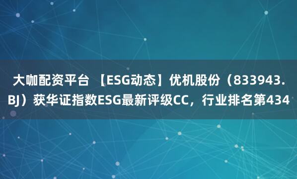 大咖配资平台 【ESG动态】优机股份（833943.BJ）获华证指数ESG最新评级CC，行业排名第434